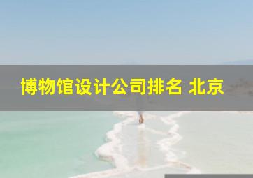 博物馆设计公司排名 北京